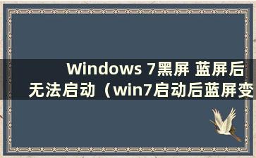 Windows 7黑屏 蓝屏后无法启动（win7启动后蓝屏变黑是怎么回事）